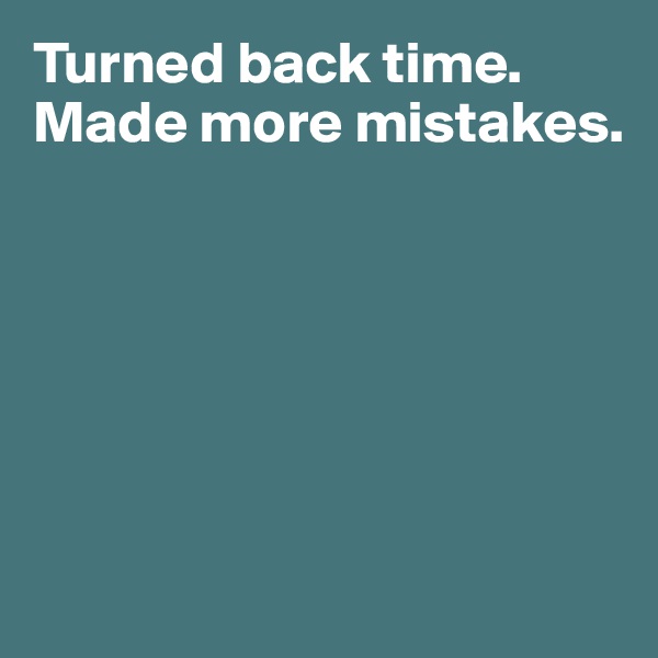 Turned back time. 
Made more mistakes. 






