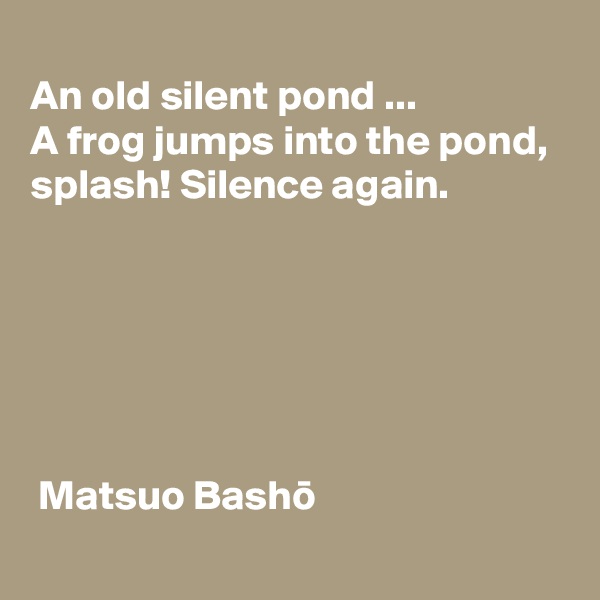 
An old silent pond ...
A frog jumps into the pond,
splash! Silence again.






 Matsuo Basho