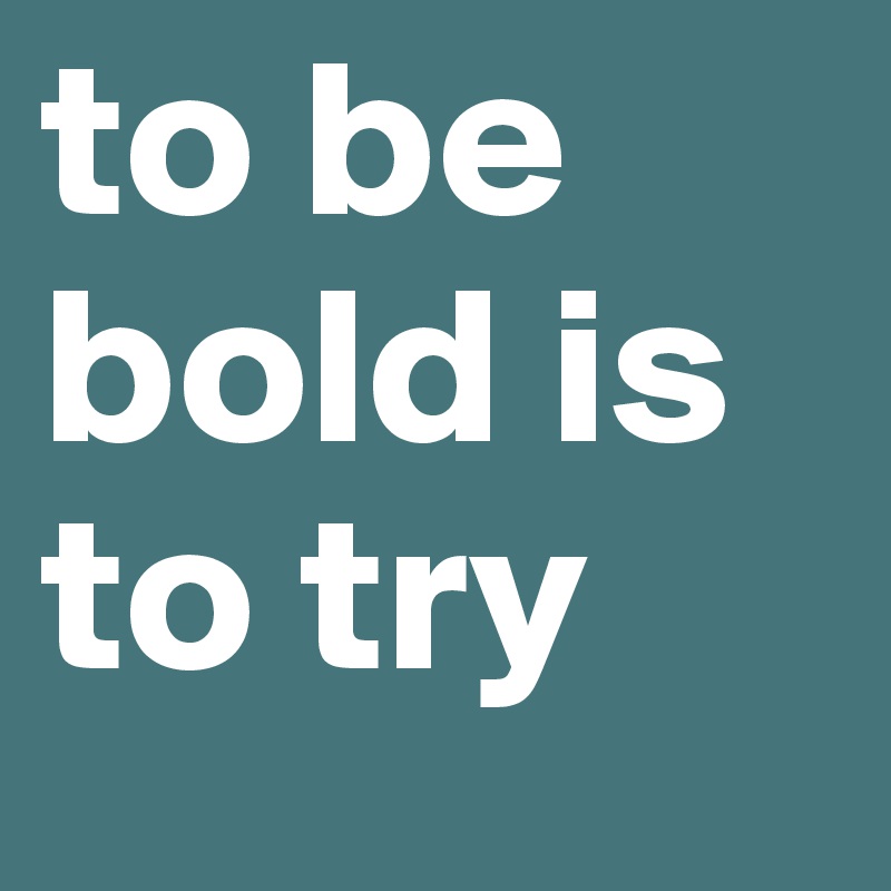 to be bold is to try