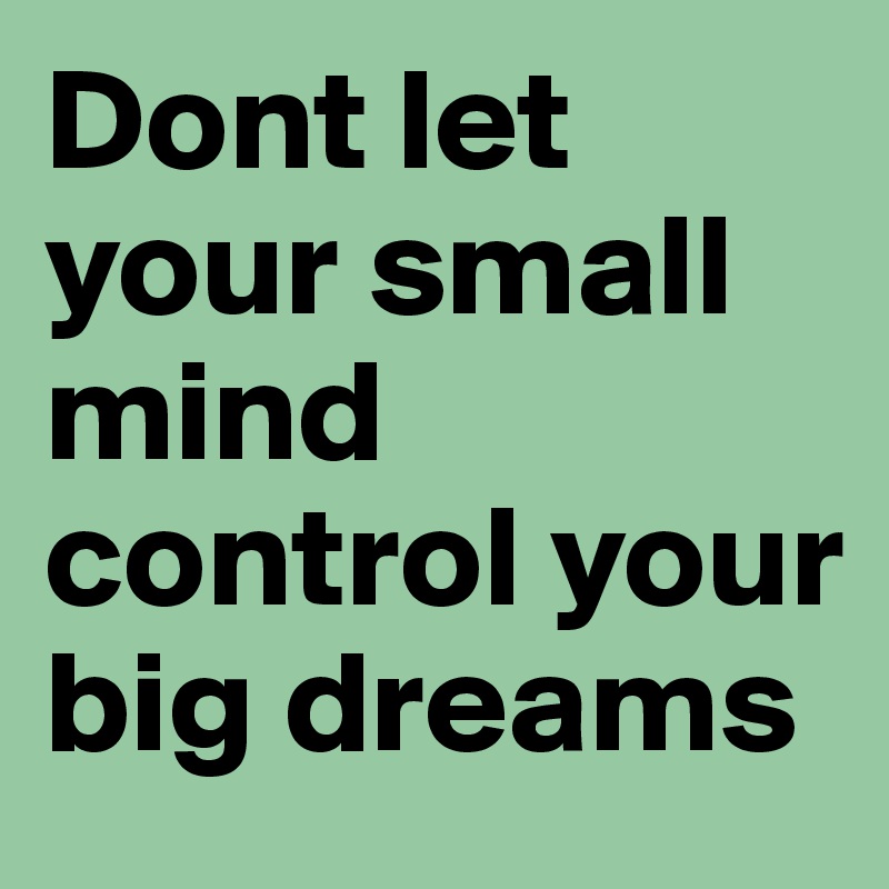 Dont let your small mind control your big dreams 