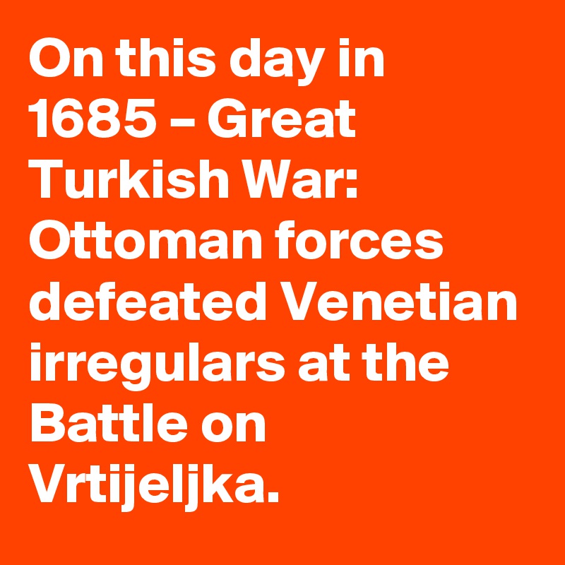On this day in 1685 – Great Turkish War: Ottoman forces defeated Venetian irregulars at the Battle on Vrtijeljka.