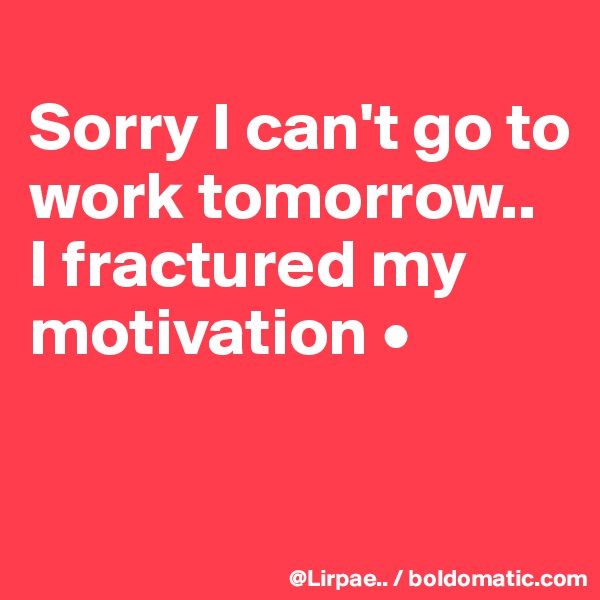 
Sorry I can't go to work tomorrow..
I fractured my motivation •

