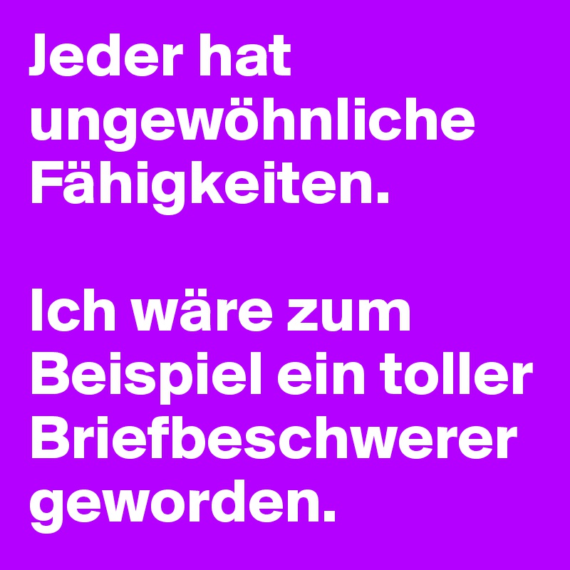 Jeder hat ungewöhnliche Fähigkeiten.

Ich wäre zum Beispiel ein toller Briefbeschwerer geworden.