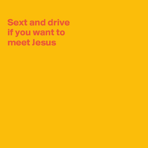 
Sext and drive
if you want to
meet Jesus








