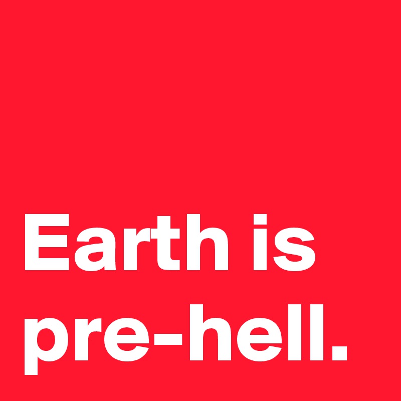 

Earth is pre-hell.
