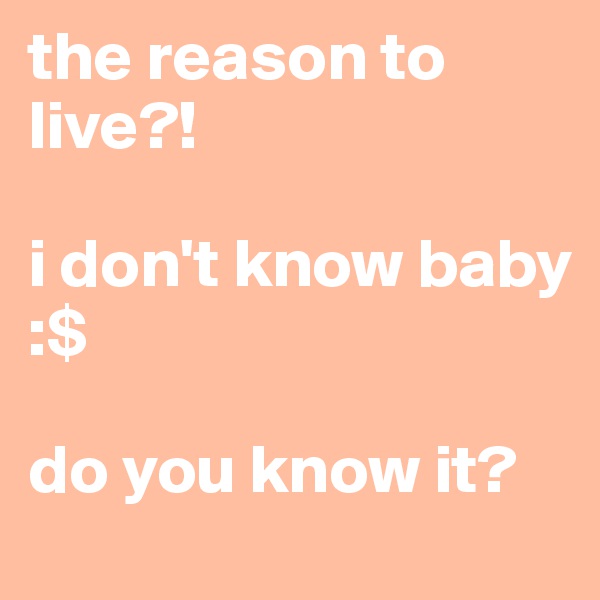 the reason to live?! 

i don't know baby 
:$

do you know it?