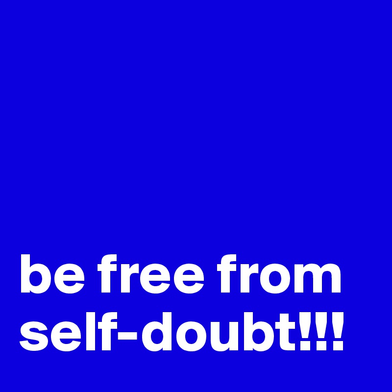 



be free from self-doubt!!!