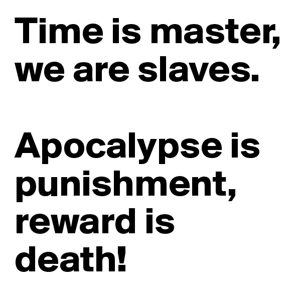 Time is master,
we are slaves.

Apocalypse is punishment,
reward is death!