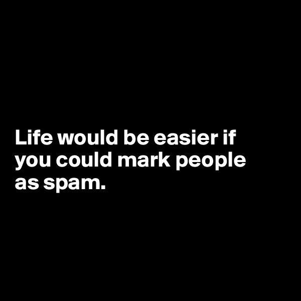 




Life would be easier if 
you could mark people 
as spam.



