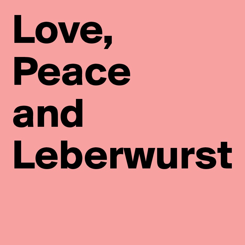 Love,
Peace
and Leberwurst
