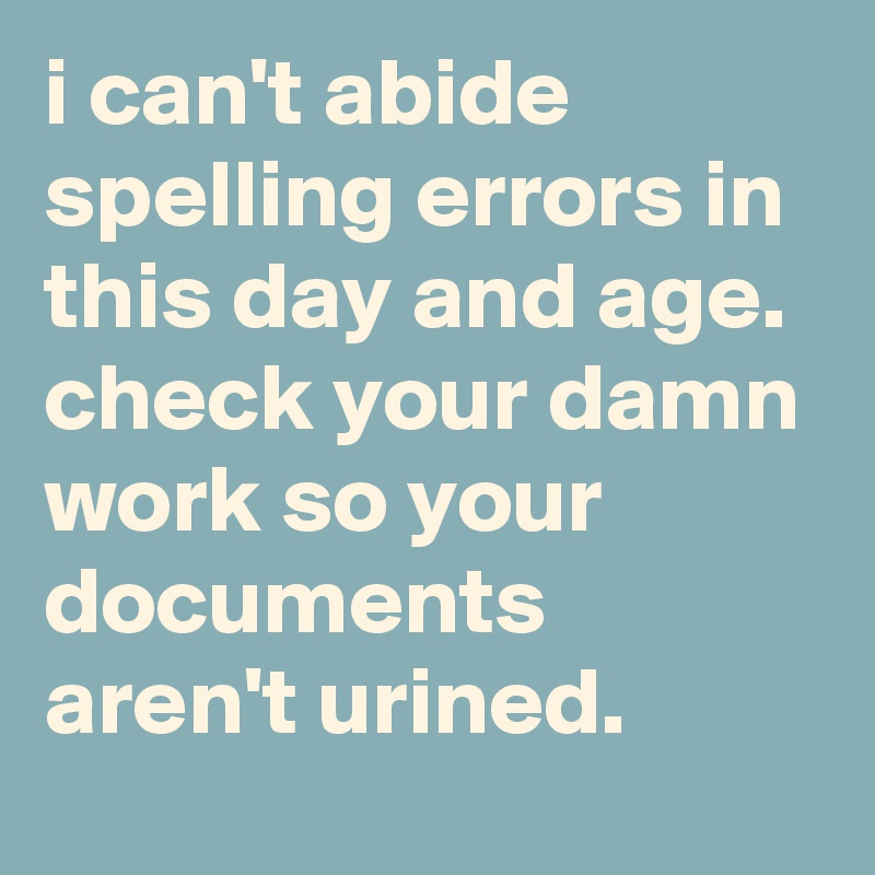 i can't abide spelling errors in this day and age. 
check your damn work so your documents aren't urined.