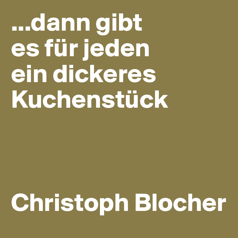 ...dann gibt 
es für jeden 
ein dickeres Kuchenstück



Christoph Blocher