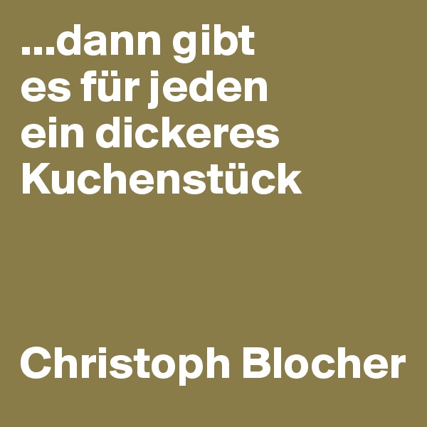 ...dann gibt 
es für jeden 
ein dickeres Kuchenstück



Christoph Blocher