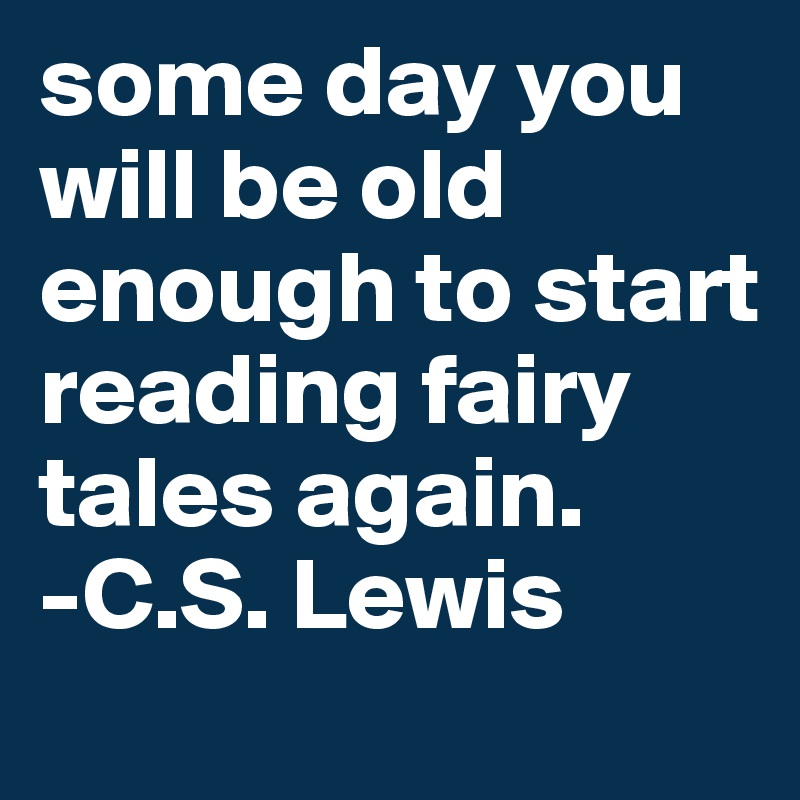 some day you will be old enough to start reading fairy tales again.
-C.S. Lewis