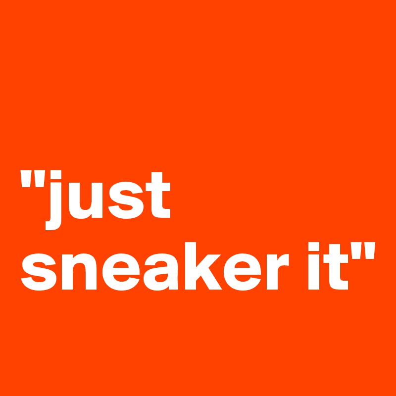 

"just sneaker it"