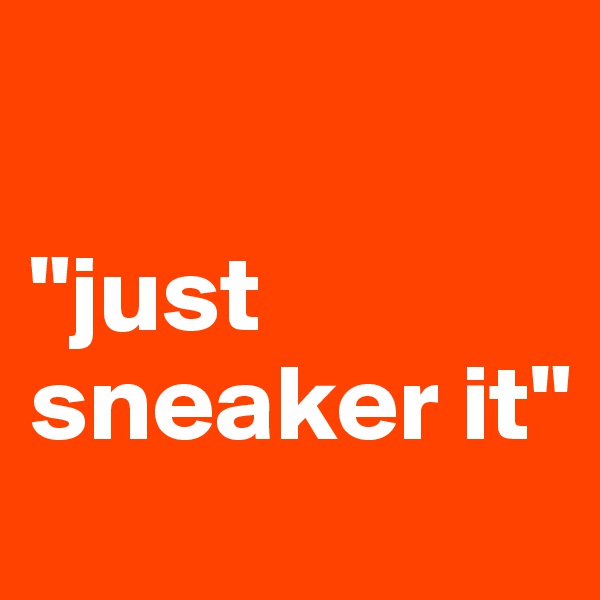 

"just sneaker it"