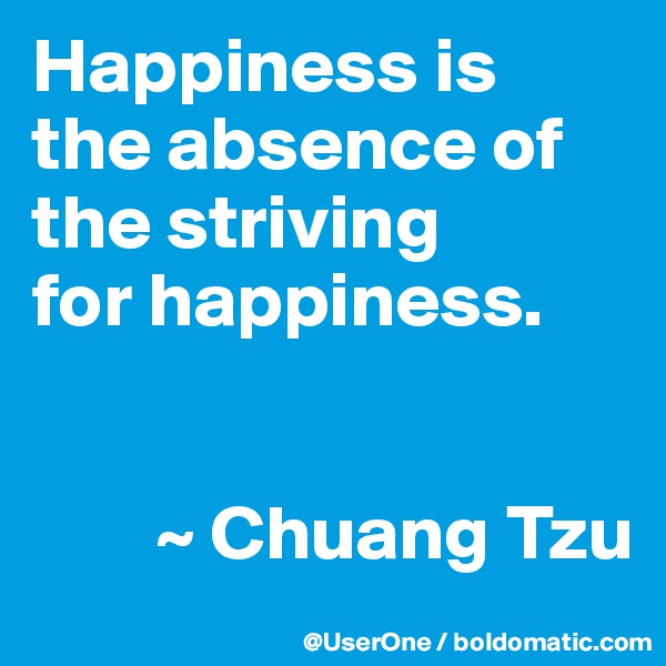 Happiness is
the absence of the striving
for happiness.


        ~ Chuang Tzu