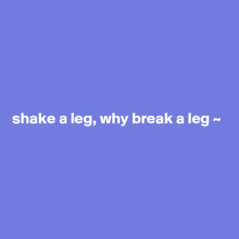 shake a leg, why break a leg ~ - Post by CurrentNobody on Boldomatic