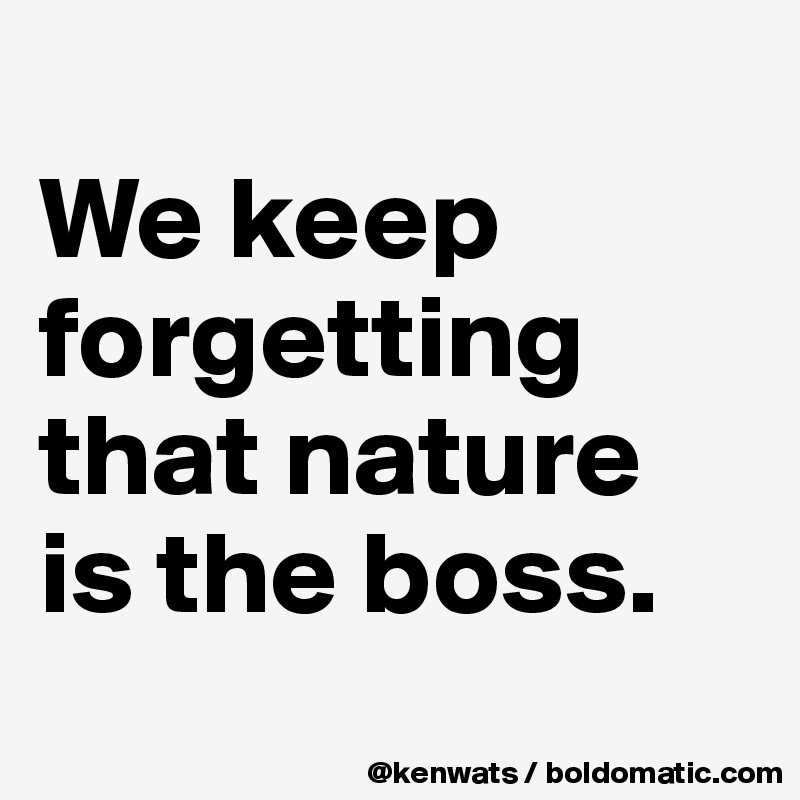 
We keep forgetting that nature 
is the boss.
