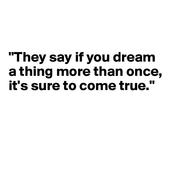 


"They say if you dream a thing more than once, it's sure to come true."



