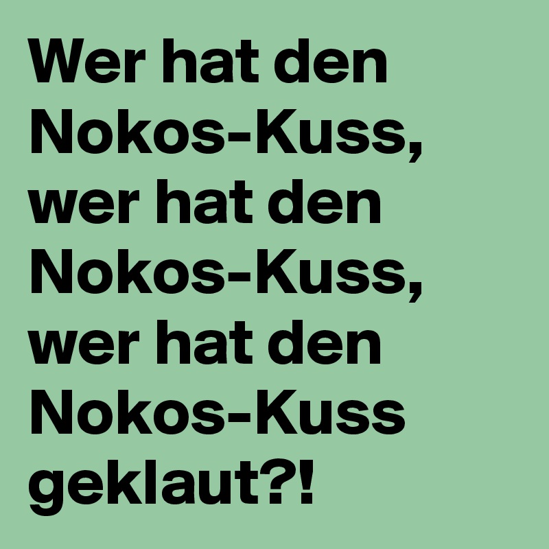 Wer hat den Nokos-Kuss, wer hat den Nokos-Kuss, wer hat den Nokos-Kuss geklaut?!
