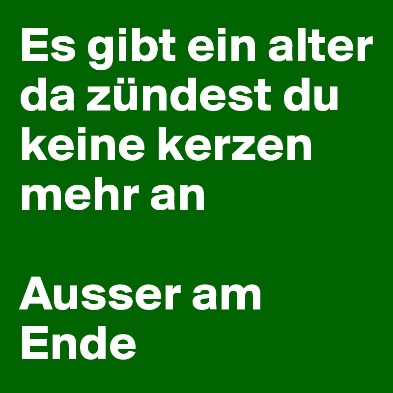 Es gibt ein alter da zündest du keine kerzen mehr an 

Ausser am Ende