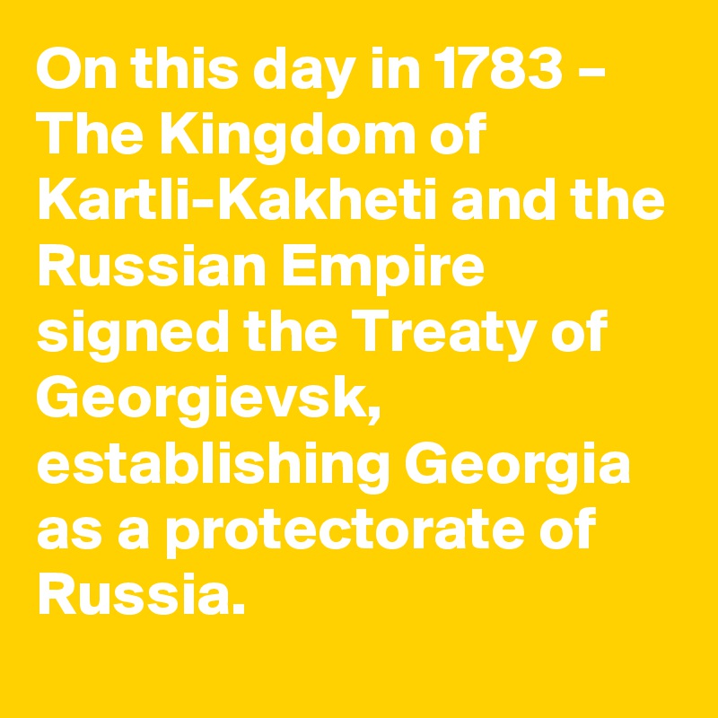 On this day in 1783 – The Kingdom of Kartli-Kakheti and the Russian Empire signed the Treaty of Georgievsk, establishing Georgia as a protectorate of Russia.