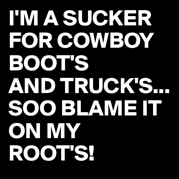 I'M A SUCKER FOR COWBOY BOOT'S 
AND TRUCK'S...
SOO BLAME IT ON MY ROOT'S!