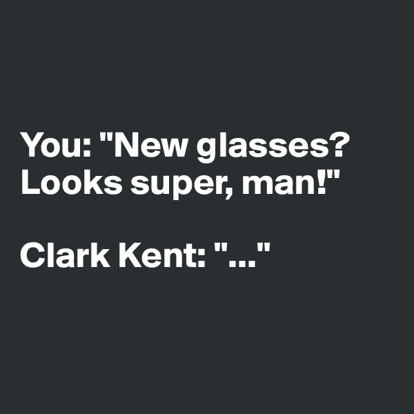 


You: "New glasses? Looks super, man!"

Clark Kent: "..."


