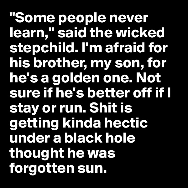 "Some people never learn," said the wicked stepchild. I'm afraid for his brother, my son, for he's a golden one. Not sure if he's better off if I stay or run. Shit is getting kinda hectic under a black hole thought he was forgotten sun.