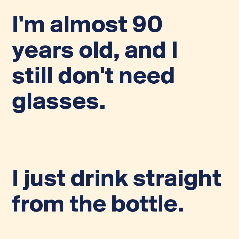 I'm almost 90 years old, and I still don't need glasses.


I just drink straight from the bottle.