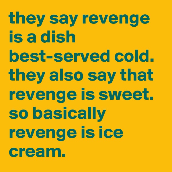 they say revenge is a dish best-served cold. 
they also say that revenge is sweet. 
so basically revenge is ice cream.