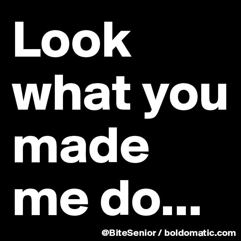 Look what you made me do... 
