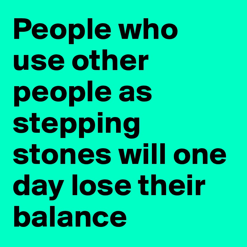 People who use other people as stepping stones will one day lose their balance
