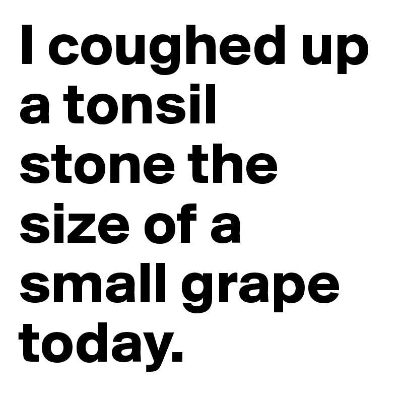 I coughed up a tonsil stone the size of a small grape today. 