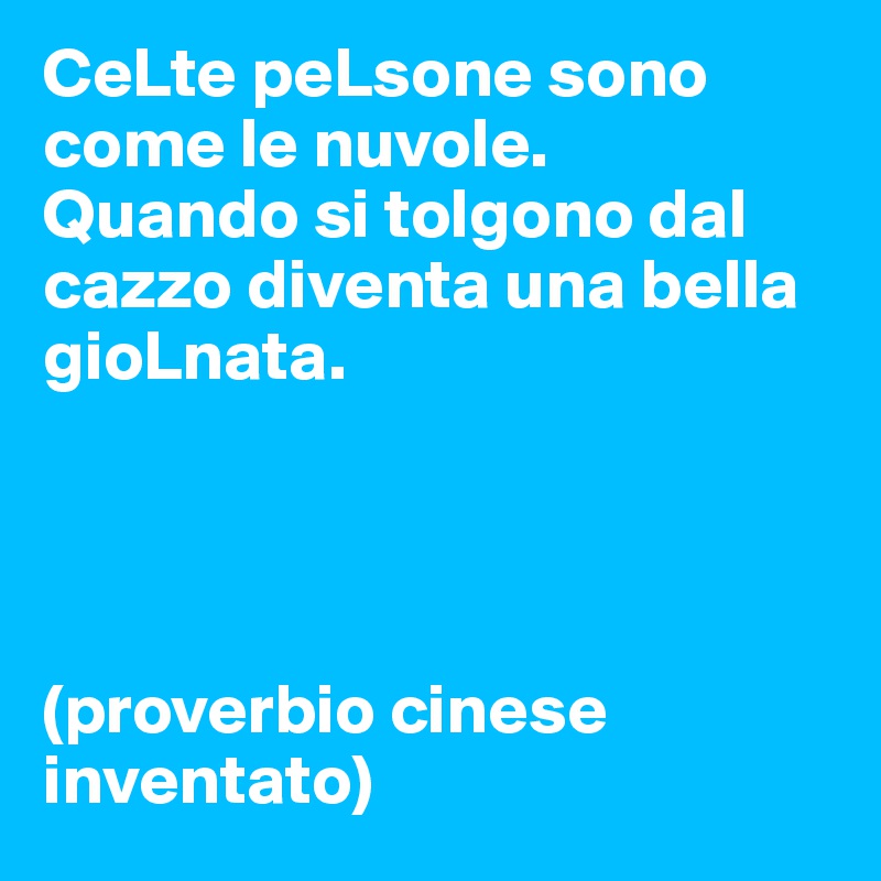 CeLte peLsone sono come le nuvole.
Quando si tolgono dal cazzo diventa una bella gioLnata. 




(proverbio cinese inventato)