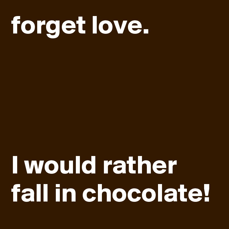 forget love.




I would rather fall in chocolate! 