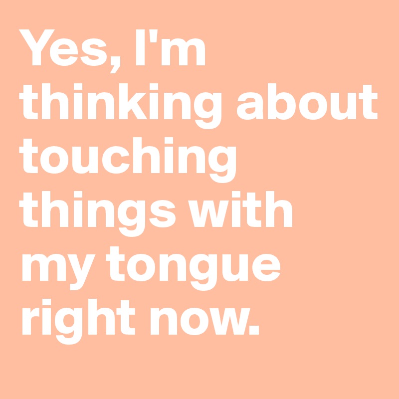 Yes, I'm thinking about touching things with my tongue right now.