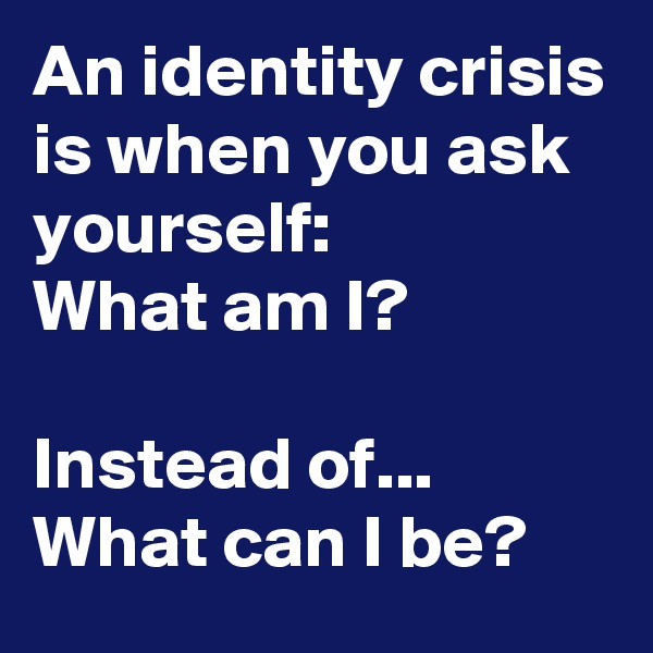An identity crisis is when you ask yourself:
What am I?

Instead of...
What can I be?