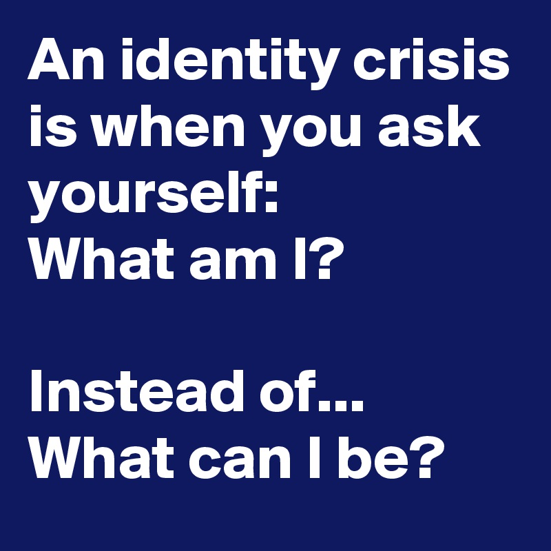 An identity crisis is when you ask yourself:
What am I?

Instead of...
What can I be?