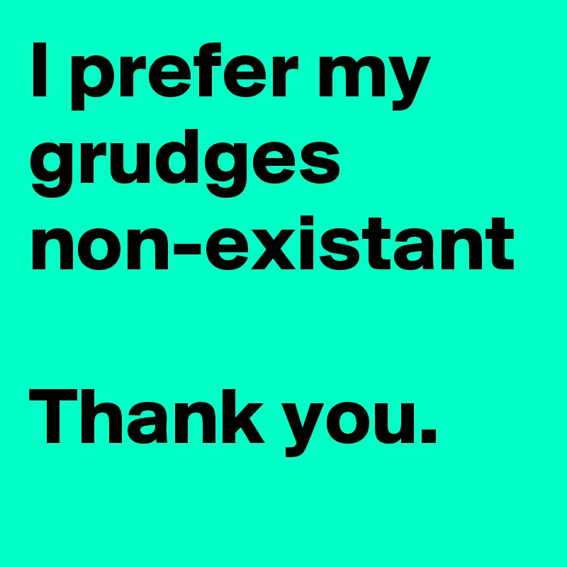 I prefer my grudges
non-existant

Thank you.