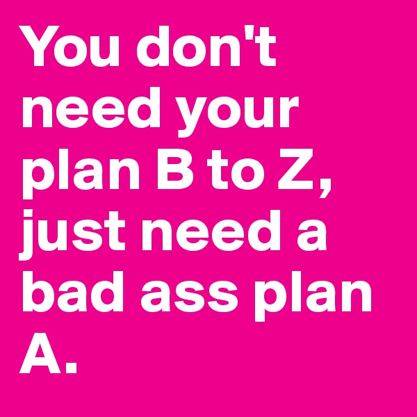 You don't need your plan B to Z, just need a bad ass plan A.