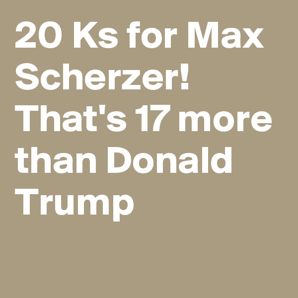 20 Ks for Max Scherzer!  That's 17 more than Donald Trump