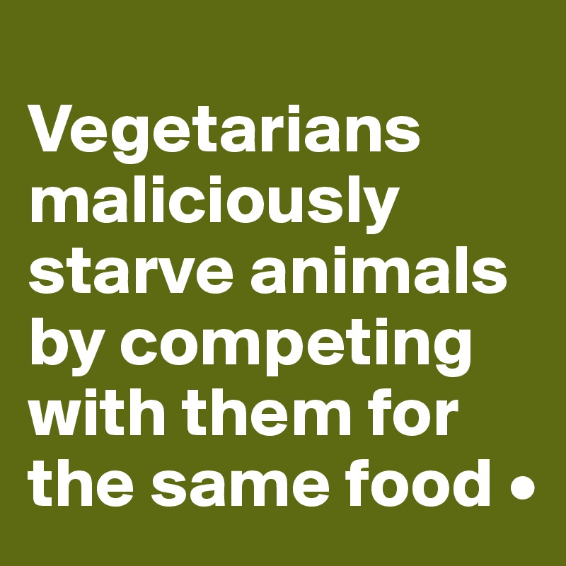 
Vegetarians maliciously starve animals by competing with them for the same food •