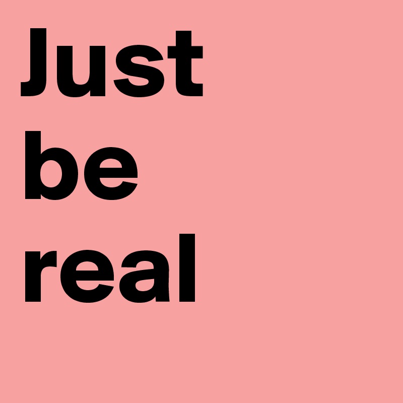 Just 
be 
real