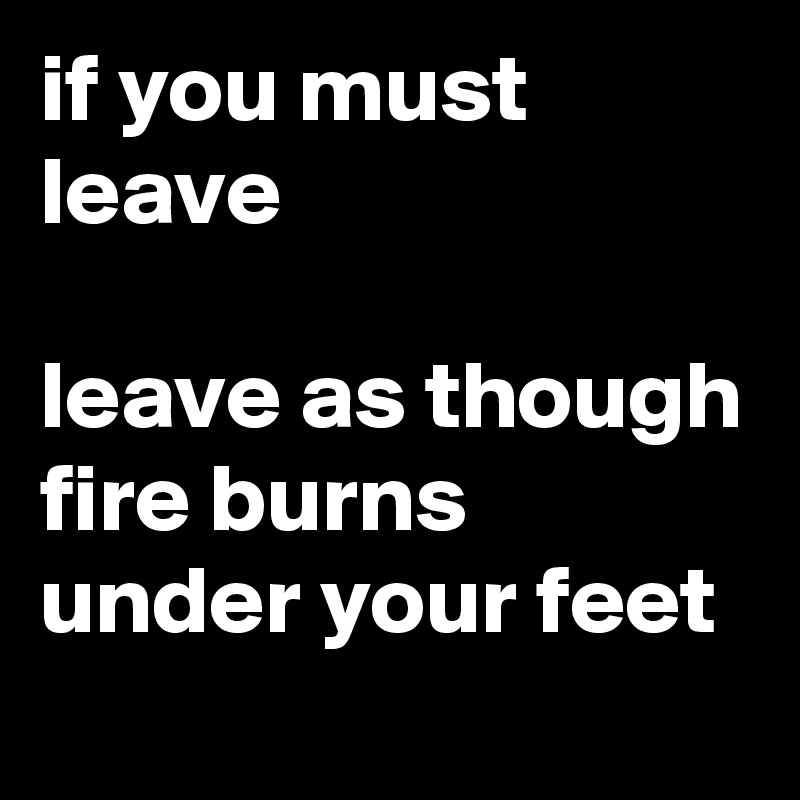 if you must leave

leave as though fire burns under your feet
