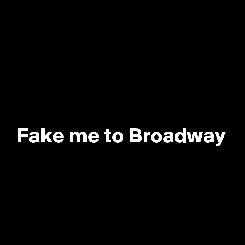 




 Fake me to Broadway


