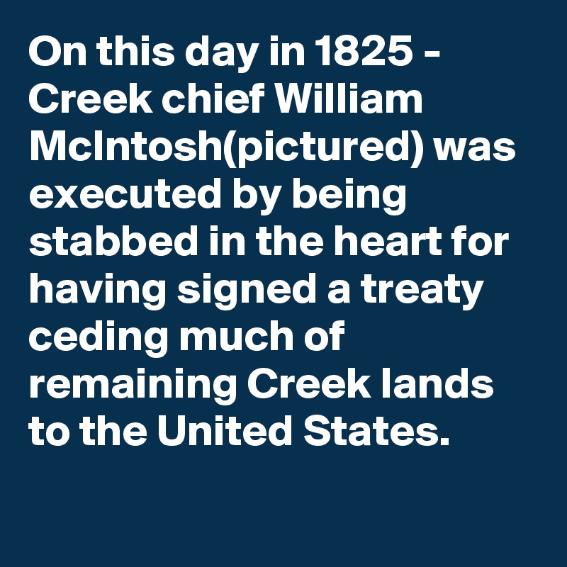 On this day in 1825 - Creek chief William McIntosh(pictured) was executed by being stabbed in the heart for having signed a treaty ceding much of remaining Creek lands to the United States.