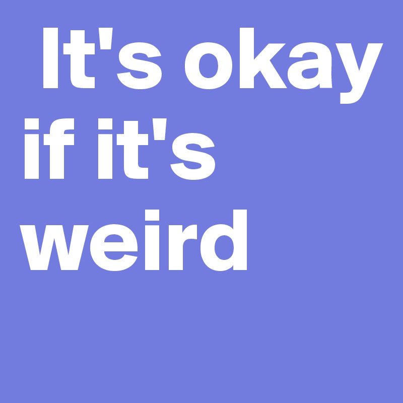  It's okay if it's weird 