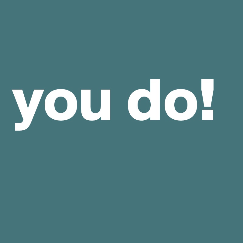 
you do! 
